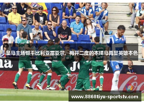 皇马主场憾平比利亚雷亚尔，梅开二度的本泽马再显英雄本色