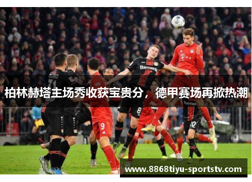 柏林赫塔主场秀收获宝贵分，德甲赛场再掀热潮
