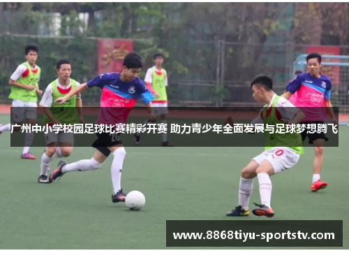 广州中小学校园足球比赛精彩开赛 助力青少年全面发展与足球梦想腾飞