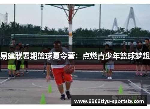 易建联暑期篮球夏令营：点燃青少年篮球梦想