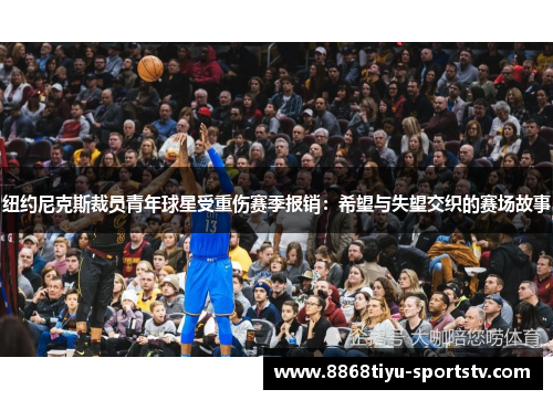 纽约尼克斯裁员青年球星受重伤赛季报销：希望与失望交织的赛场故事