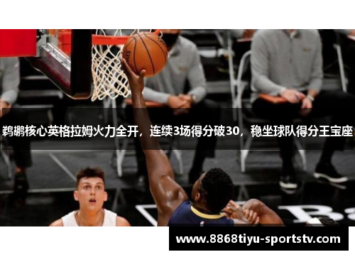 鹈鹕核心英格拉姆火力全开，连续3场得分破30，稳坐球队得分王宝座