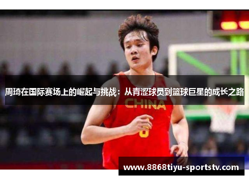 周琦在国际赛场上的崛起与挑战：从青涩球员到篮球巨星的成长之路