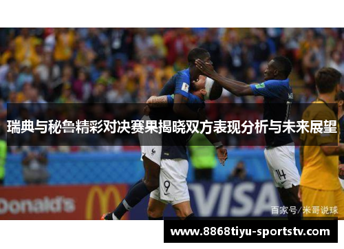 瑞典与秘鲁精彩对决赛果揭晓双方表现分析与未来展望