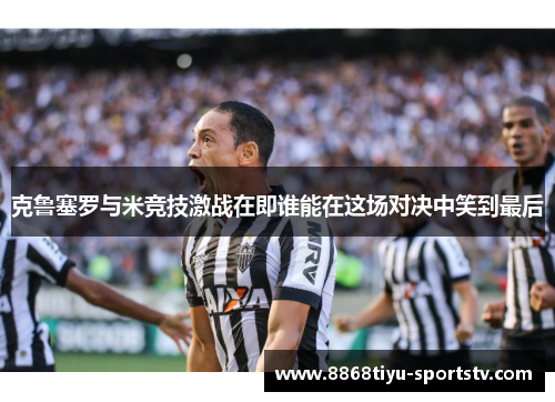 克鲁塞罗与米竞技激战在即谁能在这场对决中笑到最后