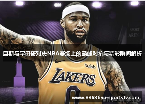 唐斯与字母哥对决NBA赛场上的巅峰对抗与精彩瞬间解析