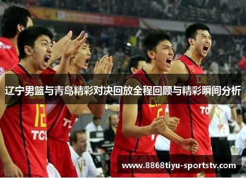 辽宁男篮与青岛精彩对决回放全程回顾与精彩瞬间分析
