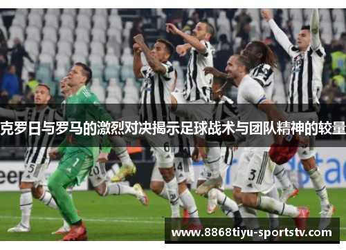 克罗日与罗马的激烈对决揭示足球战术与团队精神的较量